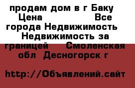 продам дом в г.Баку › Цена ­ 5 500 000 - Все города Недвижимость » Недвижимость за границей   . Смоленская обл.,Десногорск г.